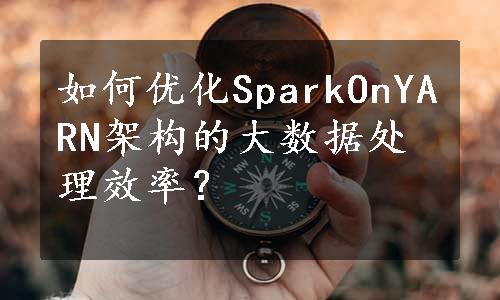 如何优化SparkOnYARN架构的大数据处理效率？