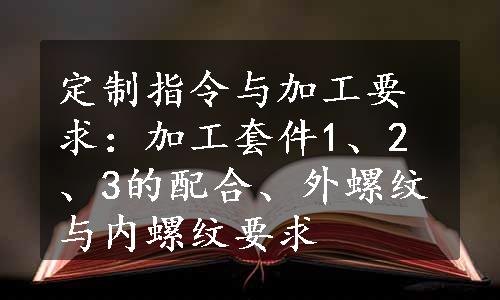 定制指令与加工要求：加工套件1、2、3的配合、外螺纹与内螺纹要求