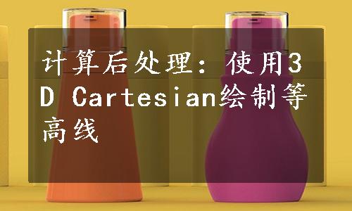 计算后处理：使用3D Cartesian绘制等高线