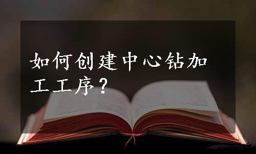 如何创建中心钻加工工序？