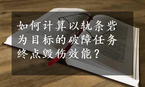 如何计算以轨条砦为目标的破障任务终点毁伤效能？