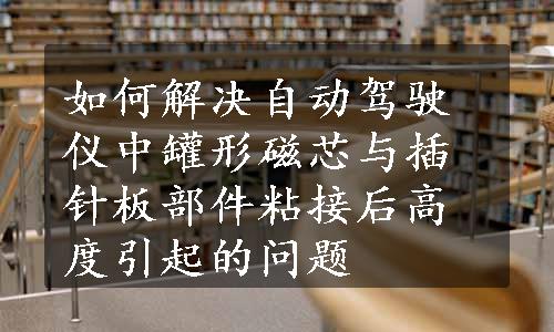 如何解决自动驾驶仪中罐形磁芯与插针板部件粘接后高度引起的问题