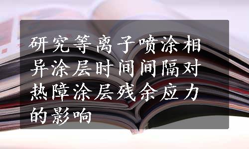 研究等离子喷涂相异涂层时间间隔对热障涂层残余应力的影响