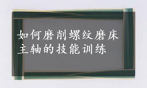 如何磨削螺纹磨床主轴的技能训练