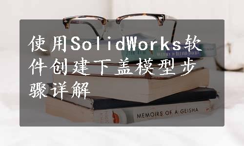 使用SolidWorks软件创建下盖模型步骤详解