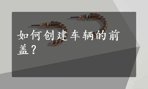 如何创建车辆的前盖？