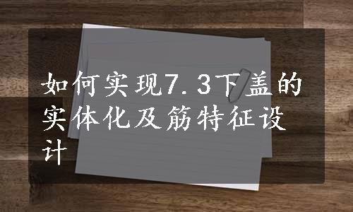 如何实现7.3下盖的实体化及筋特征设计