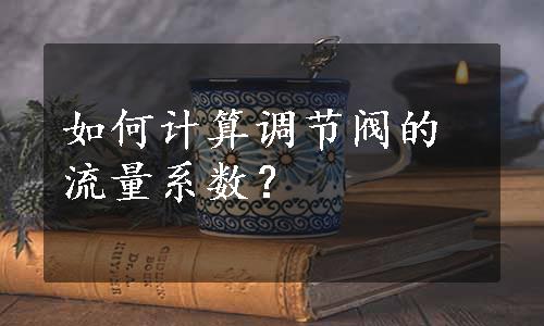 如何计算调节阀的流量系数？