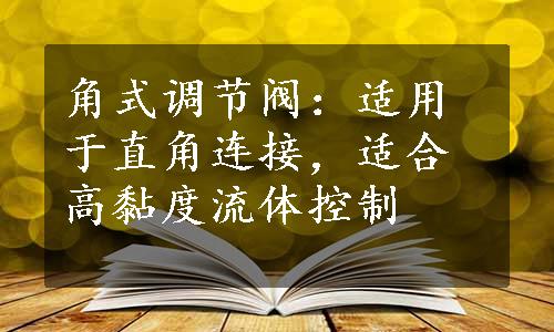 角式调节阀：适用于直角连接，适合高黏度流体控制