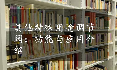 其他特殊用途调节阀：功能与应用介绍