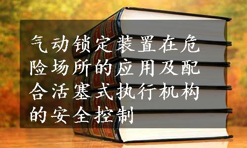 气动锁定装置在危险场所的应用及配合活塞式执行机构的安全控制