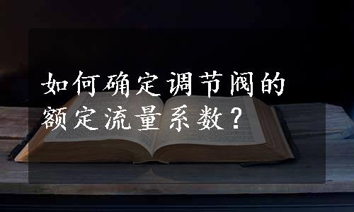 如何确定调节阀的额定流量系数？