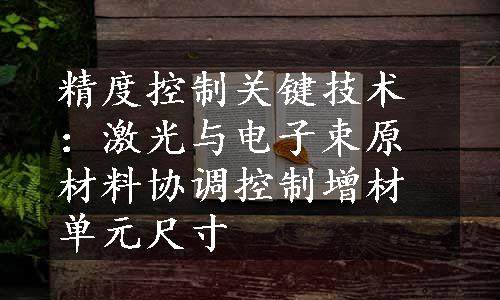 精度控制关键技术：激光与电子束原材料协调控制增材单元尺寸