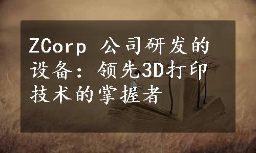 ZCorp 公司研发的设备：领先3D打印技术的掌握者