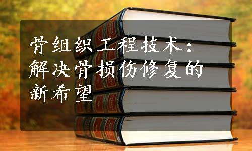 骨组织工程技术：解决骨损伤修复的新希望