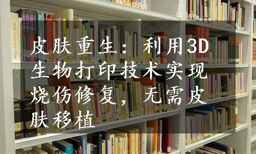 皮肤重生：利用3D生物打印技术实现烧伤修复，无需皮肤移植