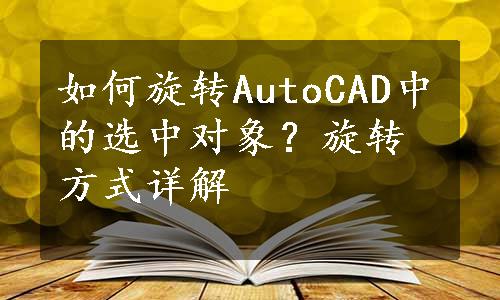如何旋转AutoCAD中的选中对象？旋转方式详解