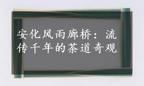 安化风雨廊桥：流传千年的茶道奇观