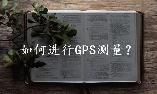 如何进行GPS测量？