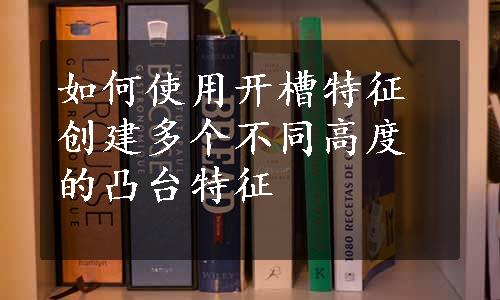 如何使用开槽特征创建多个不同高度的凸台特征