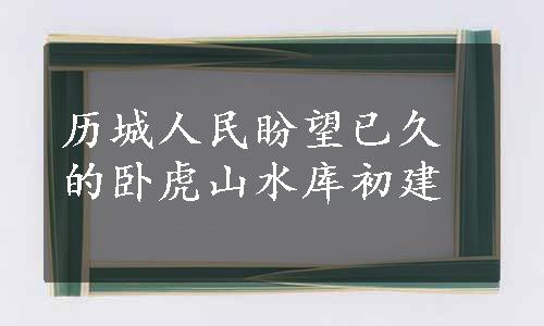 历城人民盼望已久的卧虎山水库初建