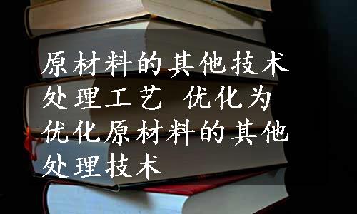 原材料的其他技术处理工艺 优化为 优化原材料的其他处理技术