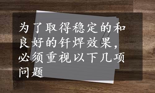 为了取得稳定的和良好的钎焊效果，必须重视以下几项问题