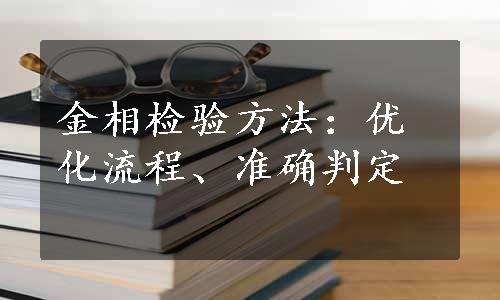 金相检验方法：优化流程、准确判定