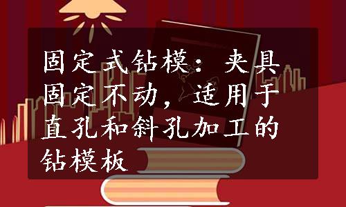 固定式钻模：夹具固定不动，适用于直孔和斜孔加工的钻模板