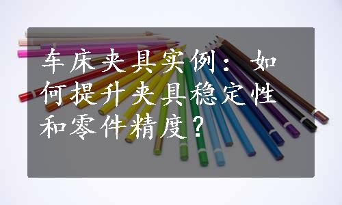 车床夹具实例：如何提升夹具稳定性和零件精度？