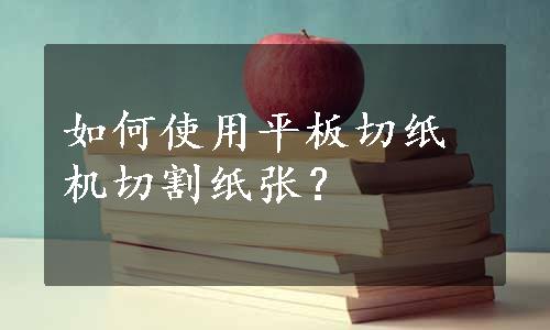 如何使用平板切纸机切割纸张？