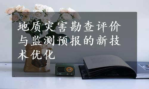 地质灾害勘查评价与监测预报的新技术优化