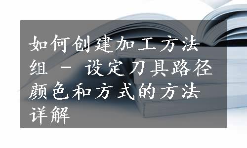 如何创建加工方法组 - 设定刀具路径颜色和方式的方法详解