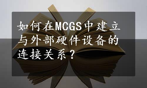 如何在MCGS中建立与外部硬件设备的连接关系？