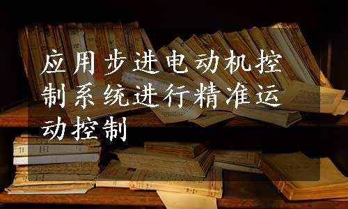 应用步进电动机控制系统进行精准运动控制