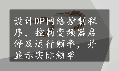 设计DP网络控制程序，控制变频器启停及运行频率，并显示实际频率