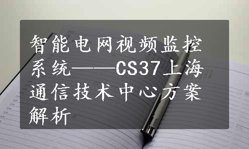 智能电网视频监控系统——CS37上海通信技术中心方案解析