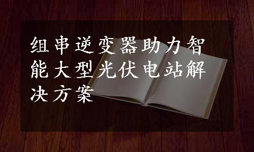 组串逆变器助力智能大型光伏电站解决方案