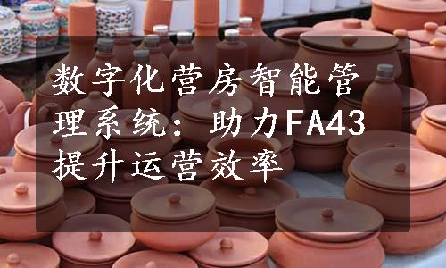 数字化营房智能管理系统：助力FA43提升运营效率