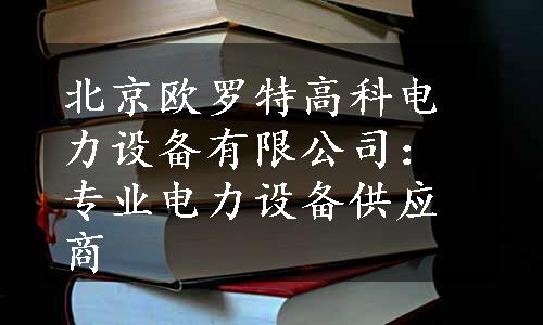 北京欧罗特高科电力设备有限公司：专业电力设备供应商