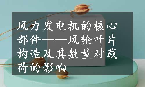 风力发电机的核心部件——风轮叶片构造及其数量对载荷的影响