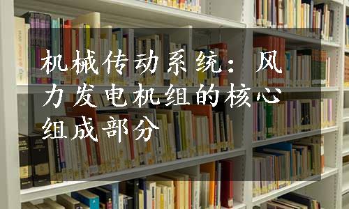 机械传动系统：风力发电机组的核心组成部分