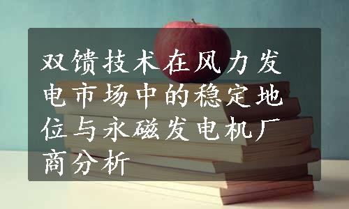 双馈技术在风力发电市场中的稳定地位与永磁发电机厂商分析