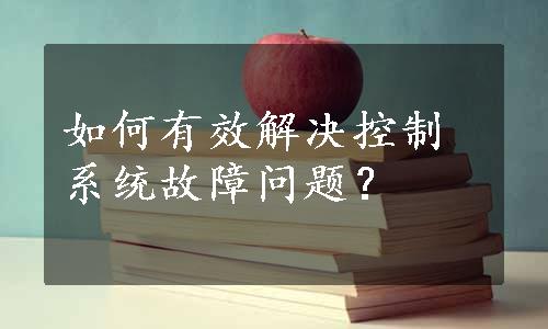 如何有效解决控制系统故障问题？