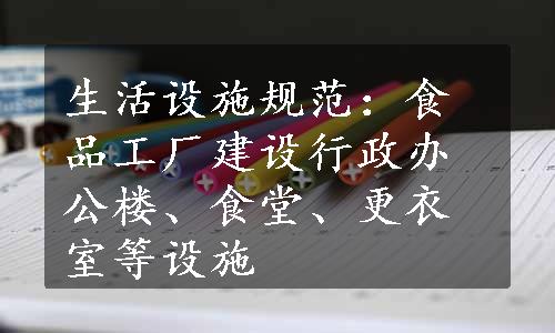 生活设施规范：食品工厂建设行政办公楼、食堂、更衣室等设施