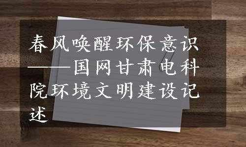 春风唤醒环保意识——国网甘肃电科院环境文明建设记述