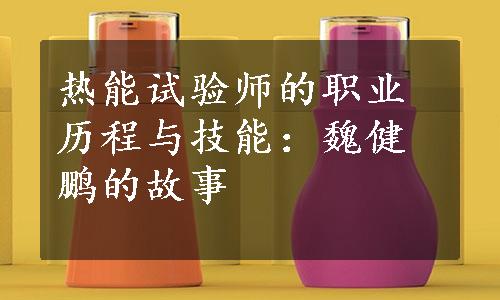 热能试验师的职业历程与技能：魏健鹏的故事