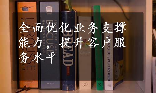 全面优化业务支撑能力，提升客户服务水平