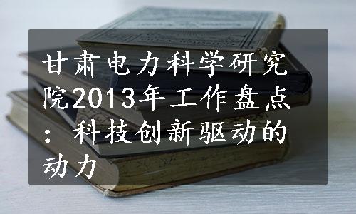 甘肃电力科学研究院2013年工作盘点：科技创新驱动的动力