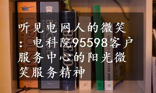 听见电网人的微笑：电科院95598客户服务中心的阳光微笑服务精神